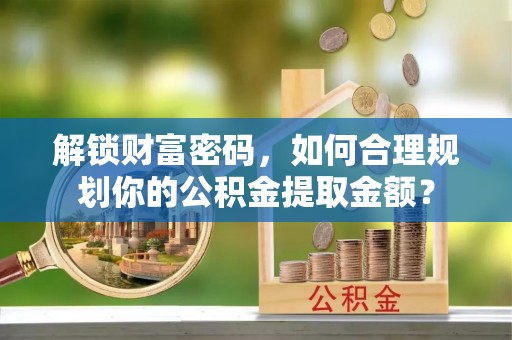 黎川解锁财富密码，如何合理规划你的公积金提取金额？