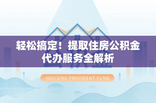 黎川轻松搞定！提取住房公积金代办服务全解析