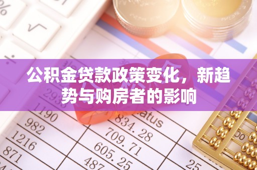 黎川公积金贷款政策变化，新趋势与购房者的影响
