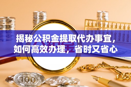 黎川揭秘公积金提取代办事宜，如何高效办理，省时又省心？