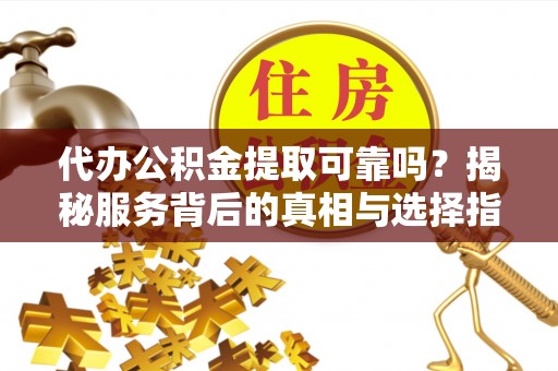 黎川代办公积金提取可靠吗？揭秘服务背后的真相与选择指南