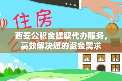 黎川西安公积金提取代办服务，高效解决您的资金需求