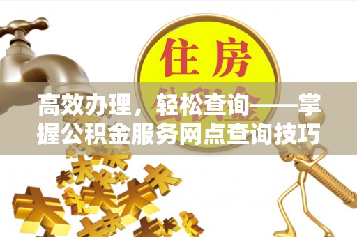 黎川高效办理，轻松查询——掌握公积金服务网点查询技巧