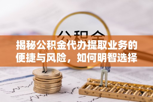 黎川揭秘公积金代办提取业务的便捷与风险，如何明智选择？