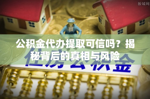 黎川公积金代办提取可信吗？揭秘背后的真相与风险