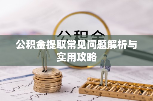 黎川公积金提取常见问题解析与实用攻略