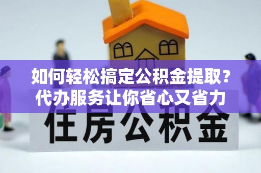 黎川如何轻松搞定公积金提取？代办服务让你省心又省力