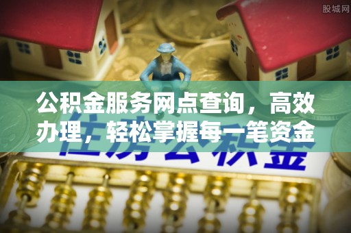 黎川公积金服务网点查询，高效办理，轻松掌握每一笔资金动态
