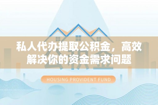 黎川私人代办提取公积金，高效解决你的资金需求问题