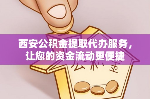 黎川西安公积金提取代办服务，让您的资金流动更便捷