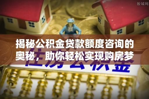 黎川揭秘公积金贷款额度咨询的奥秘，助你轻松实现购房梦想