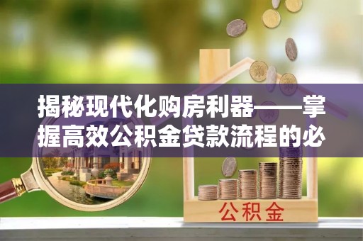 黎川揭秘现代化购房利器——掌握高效公积金贷款流程的必备指南