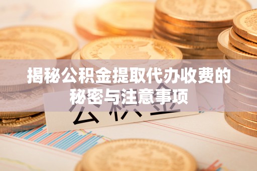 黎川揭秘公积金提取代办收费的秘密与注意事项