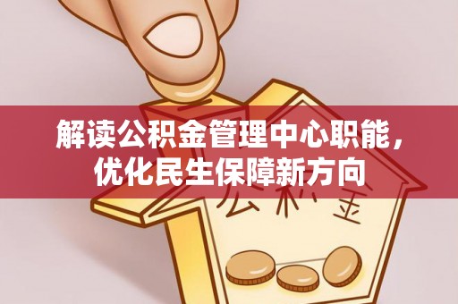 黎川解读公积金管理中心职能，优化民生保障新方向