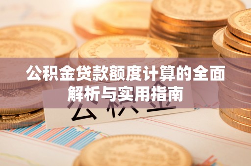 黎川公积金贷款额度计算的全面解析与实用指南