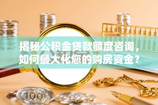 黎川揭秘公积金贷款额度咨询，如何最大化您的购房资金？