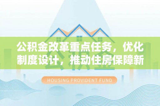 黎川公积金改革重点任务，优化制度设计，推动住房保障新发展