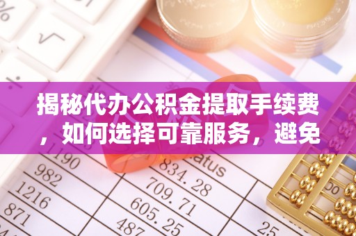 黎川揭秘代办公积金提取手续费，如何选择可靠服务，避免隐形陷阱