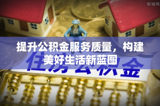 黎川提升公积金服务质量，构建美好生活新蓝图