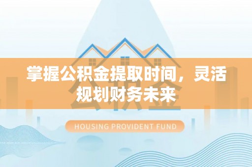 黎川掌握公积金提取时间，灵活规划财务未来