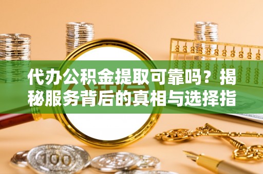 黎川代办公积金提取可靠吗？揭秘服务背后的真相与选择指南