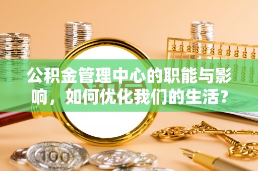 黎川公积金管理中心的职能与影响，如何优化我们的生活？