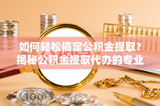 黎川如何轻松搞定公积金提取？揭秘公积金提取代办的专业服务