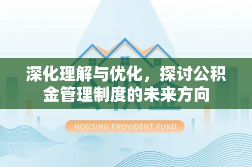 黎川深化理解与优化，探讨公积金管理制度的未来方向
