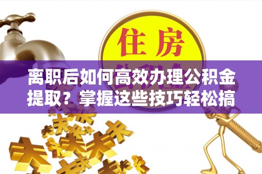 黎川离职后如何高效办理公积金提取？掌握这些技巧轻松搞定