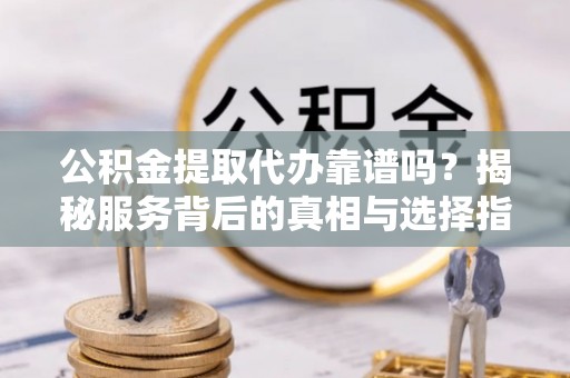 黎川公积金提取代办靠谱吗？揭秘服务背后的真相与选择指南