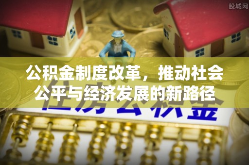 黎川公积金制度改革，推动社会公平与经济发展的新路径