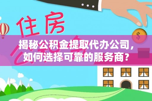 黎川揭秘公积金提取代办公司，如何选择可靠的服务商？