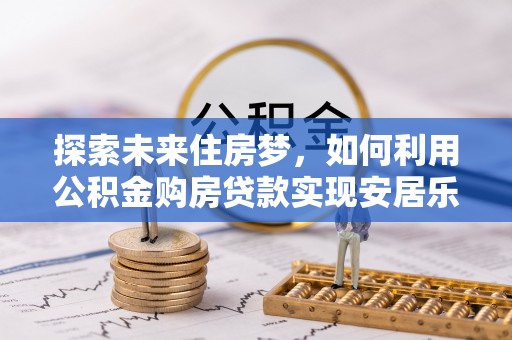黎川探索未来住房梦，如何利用公积金购房贷款实现安居乐业