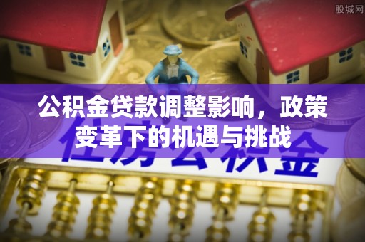 黎川公积金贷款调整影响，政策变革下的机遇与挑战
