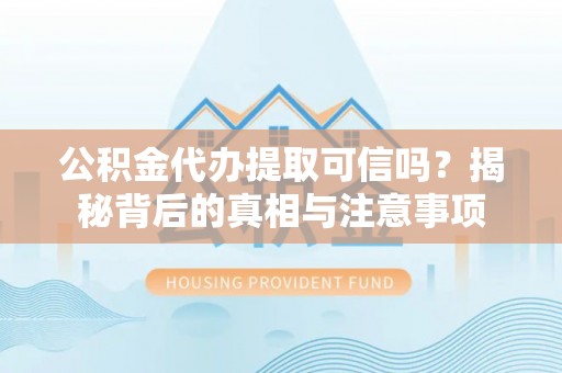 黎川公积金代办提取可信吗？揭秘背后的真相与注意事项