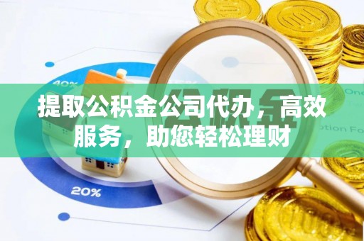 黎川提取公积金公司代办，高效服务，助您轻松理财