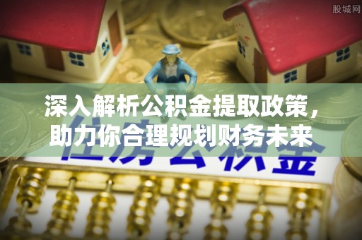 黎川深入解析公积金提取政策，助力你合理规划财务未来