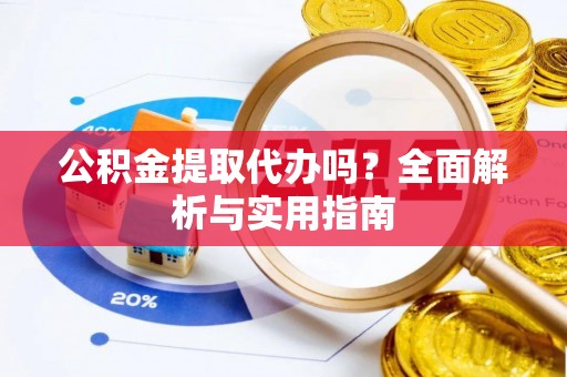 黎川公积金提取代办吗？全面解析与实用指南