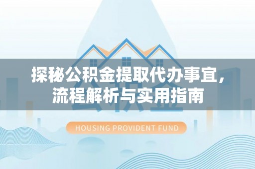 黎川探秘公积金提取代办事宜，流程解析与实用指南