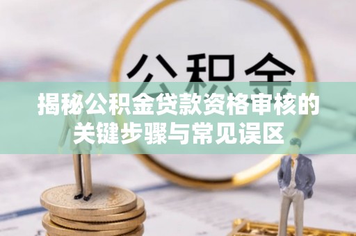 黎川揭秘公积金贷款资格审核的关键步骤与常见误区