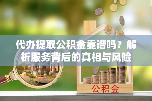 黎川代办提取公积金靠谱吗？解析服务背后的真相与风险