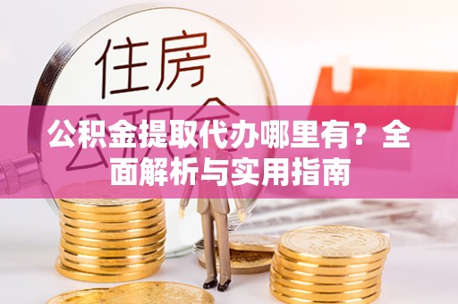 黎川公积金提取代办哪里有？全面解析与实用指南