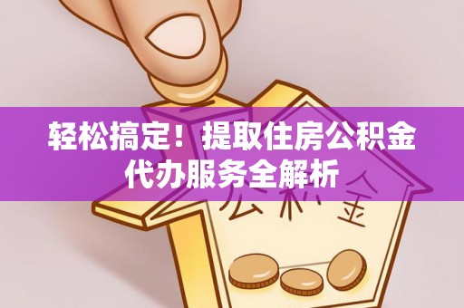 黎川轻松搞定！提取住房公积金代办服务全解析