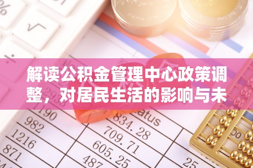 黎川解读公积金管理中心政策调整，对居民生活的影响与未来展望