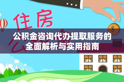 黎川公积金咨询代办提取服务的全面解析与实用指南