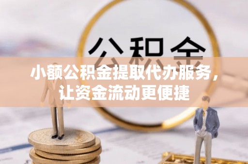 黎川小额公积金提取代办服务，让资金流动更便捷