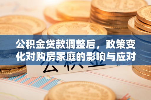 黎川公积金贷款调整后，政策变化对购房家庭的影响与应对策略
