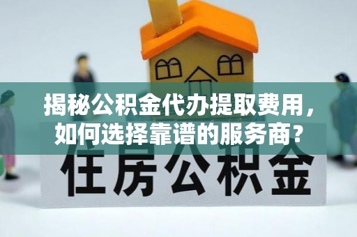 黎川揭秘公积金代办提取费用，如何选择靠谱的服务商？