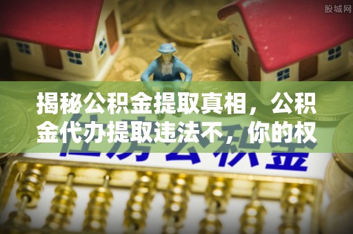 黎川揭秘公积金提取真相，公积金代办提取违法不，你的权益如何保障？