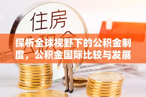 黎川探析全球视野下的公积金制度，公积金国际比较与发展趋势